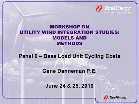 WORKSHOP ON UTILITY WIND INTEGRATION STUDIES: MODELS AND METHODS Panel 6 – Base Load Unit Cycling Costs Gene Danneman P.E. June 24 & 25, 2010.