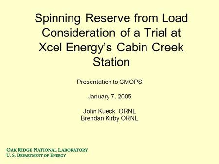 Spinning Reserve from Load Consideration of a Trial at Xcel Energys Cabin Creek Station Presentation to CMOPS January 7, 2005 John Kueck ORNL Brendan Kirby.