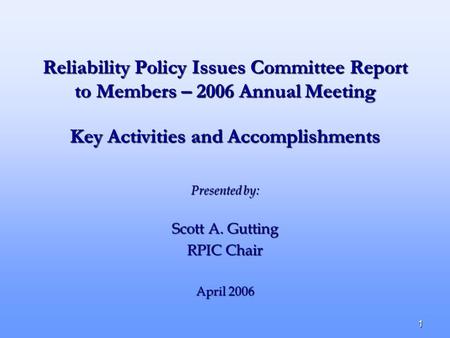 1 Reliability Policy Issues Committee Report to Members – 2006 Annual Meeting Presented by: Scott A. Gutting RPIC Chair April 2006 Key Activities and Accomplishments.