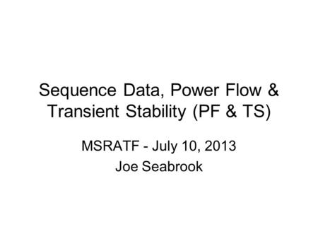 Sequence Data, Power Flow & Transient Stability (PF & TS) MSRATF - July 10, 2013 Joe Seabrook.