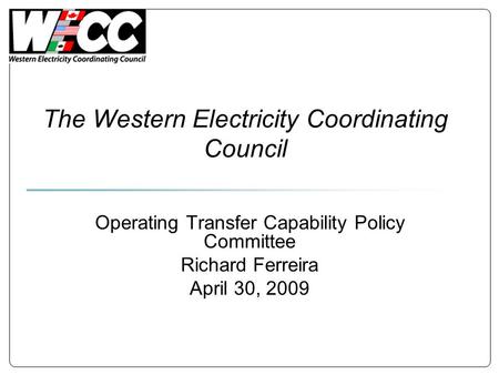 The Western Electricity Coordinating Council Operating Transfer Capability Policy Committee Richard Ferreira April 30, 2009.
