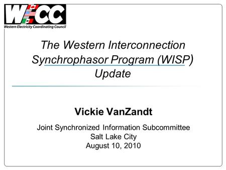 The Western Interconnection Synchrophasor Program (WISP ) Update Vickie VanZandt Joint Synchronized Information Subcommittee Salt Lake City August 10,