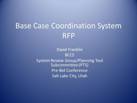 Base Case Coordination System RFP David Franklin BCCS System Review Group/Planning Tool Subcommittee (PTS) Pre-Bid Conference Salt Lake City, Utah.