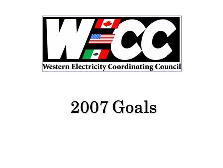 2007 Goals. Introduction Western Electricity Coordinating Council (WECC) will be primarily defined throughout the 2007 year by Electric Reliability.