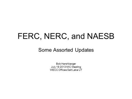 FERC, NERC, and NAESB Some Assorted Updates Bob Harshbarger July 19 2013 MIC Meeting WECC Offices Salt Lake UT.
