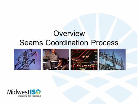 Overview Seams Coordination Process. 2 Introduction Midwest ISO Non-profit organization that manages the reliable flow of electricity across much of the.