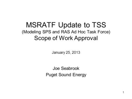1 MSRATF Update to TSS (Modeling SPS and RAS Ad Hoc Task Force) Scope of Work Approval January 25, 2013 Joe Seabrook Puget Sound Energy.