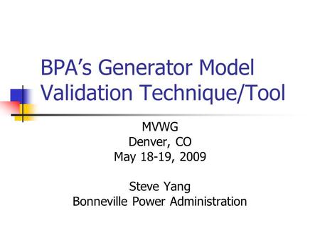 BPAs Generator Model Validation Technique/Tool MVWG Denver, CO May 18-19, 2009 Steve Yang Bonneville Power Administration.