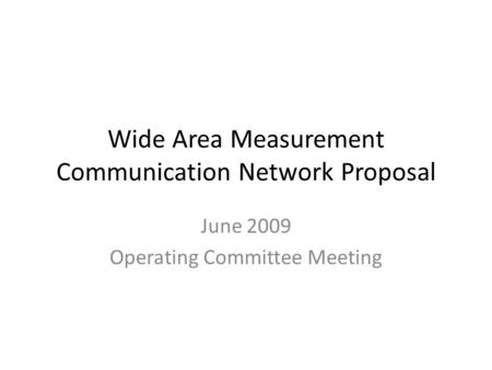 Wide Area Measurement Communication Network Proposal June 2009 Operating Committee Meeting.