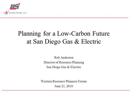 Planning for a Low-Carbon Future at San Diego Gas & Electric Rob Anderson Director of Resource Planning San Diego Gas & Electric Western Resource Planners.