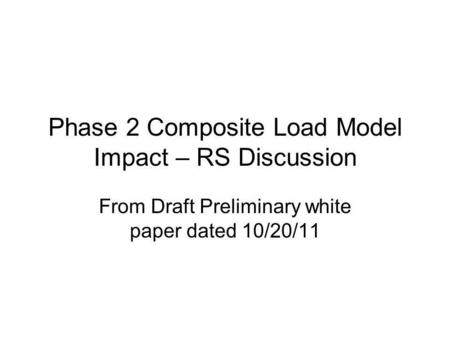Phase 2 Composite Load Model Impact – RS Discussion From Draft Preliminary white paper dated 10/20/11.