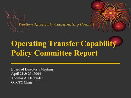 Operating Transfer Capability Policy Committee Report Board of Directors Meeting April 21 & 23, 2004 Thomas A. Delawder OTCPC Chair Western Electricity.