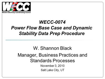WECC-0074 Power Flow Base Case and Dynamic Stability Data Prep Procedure W. Shannon Black Manager, Business Practices and Standards Processes November.