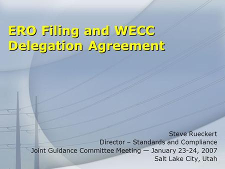 ERO Filing and WECC Delegation Agreement Steve Rueckert Director – Standards and Compliance Joint Guidance Committee Meeting January 23-24, 2007 Salt Lake.