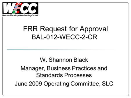 FRR Request for Approval BAL-012-WECC-2-CR W. Shannon Black Manager, Business Practices and Standards Processes June 2009 Operating Committee, SLC.