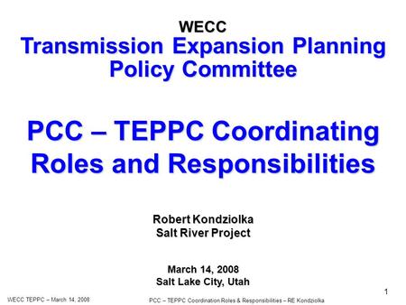 WECC TEPPC – March 14, 2008 PCC – TEPPC Coordination Roles & Responsibilities – RE Kondziolka 1 PCC – TEPPC Coordinating Roles and Responsibilities WECC.