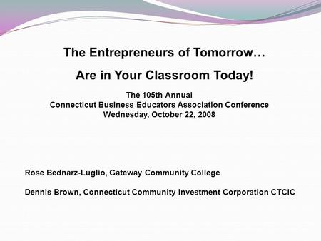 The Entrepreneurs of Tomorrow… Are in Your Classroom Today! The 105th Annual Connecticut Business Educators Association Conference Wednesday, October 22,