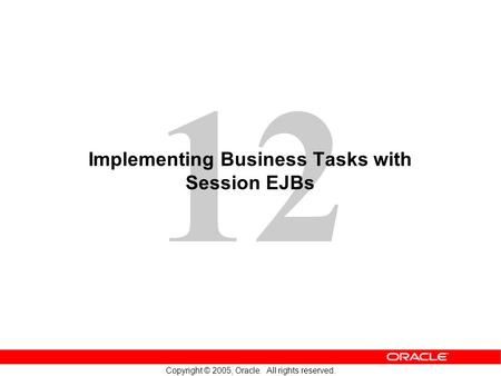 12 Copyright © 2005, Oracle. All rights reserved. Implementing Business Tasks with Session EJBs.