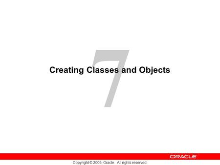 7 Copyright © 2005, Oracle. All rights reserved. Creating Classes and Objects.