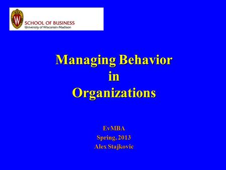 Managing Behavior in Organizations EvMBA Spring, 2013 Alex Stajkovic.