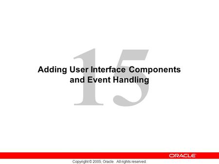 15 Copyright © 2005, Oracle. All rights reserved. Adding User Interface Components and Event Handling.