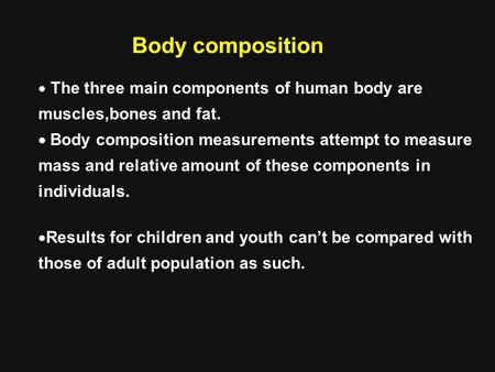 Body composition The three main components of human body are muscles,bones and fat. Body composition measurements attempt to measure mass and relative.