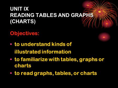 UNIT IX READING TABLES AND GRAPHS (CHARTS) Objectives: to understand kinds of illustrated information to familiarize with tables, graphs or charts to read.