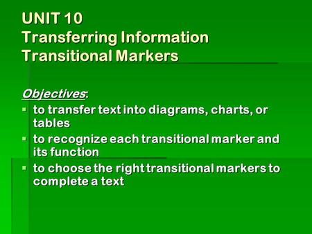 UNIT 10 Transferring Information Transitional Markers Objectives: to transfer text into diagrams, charts, or tables to transfer text into diagrams, charts,