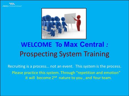 WELCOME To Max Central : Prospecting System Training Please practice this system. Through repetition and emotion it will become 2 nd nature to you, and.