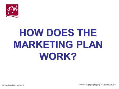 © Stephen Bourne 2010 How does the Marketing Plan work v4 2-11 HOW DOES THE MARKETING PLAN WORK?