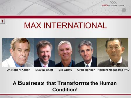 1 Bill Guthy Greg Renker Steven Scott Dr. Robert KellerHerbert Nagasawa PhD A Business that Transforms the Human Condition! MAX INTERNATIONAL.