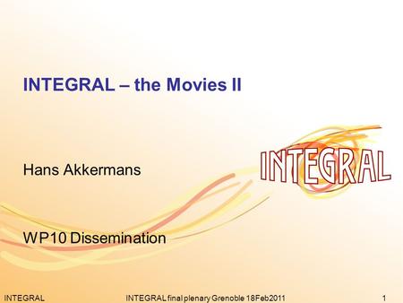 INTEGRAL1INTEGRAL final plenary Grenoble 18Feb2011 INTEGRAL – the Movies II Hans Akkermans WP10 Dissemination.