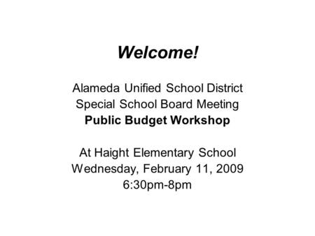 Welcome! Alameda Unified School District Special School Board Meeting Public Budget Workshop At Haight Elementary School Wednesday, February 11, 2009 6:30pm-8pm.