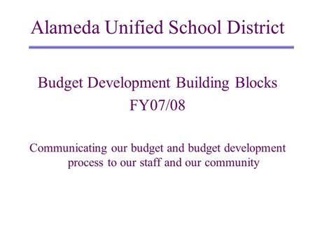 Budget Development Building Blocks FY07/08 Communicating our budget and budget development process to our staff and our community Alameda Unified School.