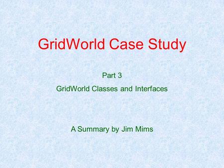 GridWorld Case Study Part 3 GridWorld Classes and Interfaces A Summary by Jim Mims.