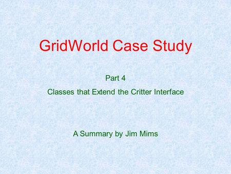 GridWorld Case Study Part 4 Classes that Extend the Critter Interface A Summary by Jim Mims.