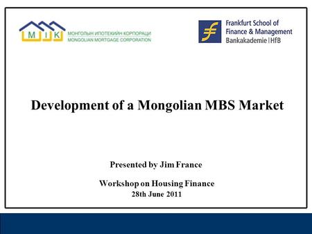 Development of a Mongolian MBS Market Workshop on Housing Finance 28th June 2011 Presented by Jim France.
