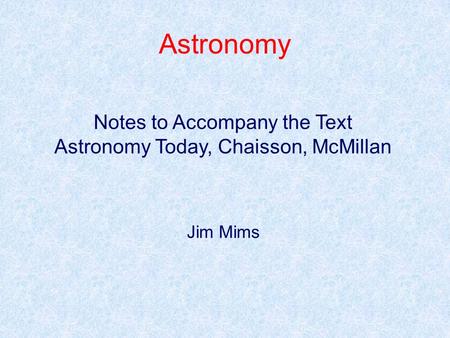 Astronomy Notes to Accompany the Text Astronomy Today, Chaisson, McMillan Jim Mims.