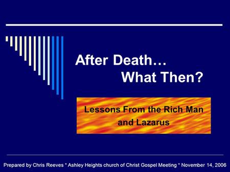 After Death… What Then? Lessons From the Rich Man and Lazarus Prepared by Chris Reeves * Ashley Heights church of Christ Gospel Meeting * November 14,