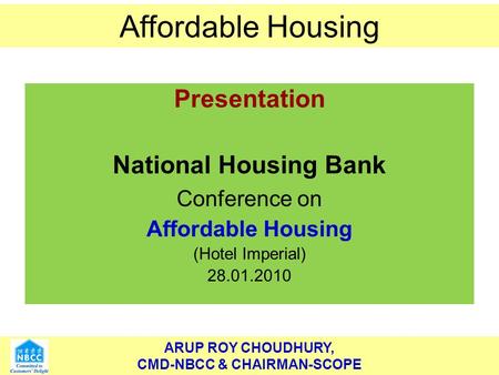 ARUP ROY CHOUDHURY, CMD-NBCC & CHAIRMAN-SCOPE Affordable Housing ARUP ROY CHOUDHURY, CMD-NBCC & CHAIRMAN-SCOPE Affordable Housing Presentation National.