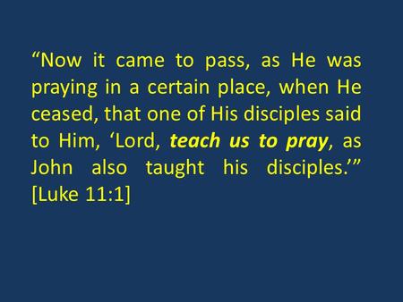 Now it came to pass, as He was praying in a certain place, when He ceased, that one of His disciples said to Him, Lord, teach us to pray, as John also.