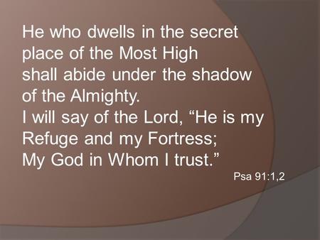 He who dwells in the secret place of the Most High shall abide under the shadow of the Almighty. I will say of the Lord, He is my Refuge and my Fortress;