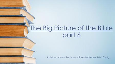 The Big Picture of the Bible part 6 Assistance from the book written by Kenneth W. Craig.