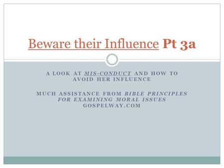 A LOOK AT MIS-CONDUCT AND HOW TO AVOID HER INFLUENCE MUCH ASSISTANCE FROM BIBLE PRINCIPLES FOR EXAMINING MORAL ISSUES GOSPELWAY.COM Beware their Influence.