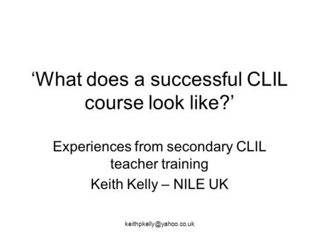 What does a successful CLIL course look like? Experiences from secondary CLIL teacher training Keith Kelly – NILE UK.