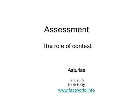 Assessment The role of context Asturias Feb, 2009 Keith Kelly www.factworld.info.