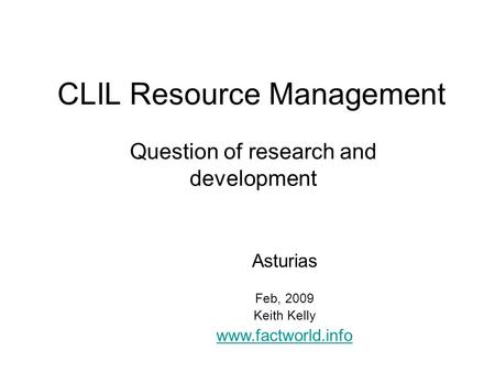 CLIL Resource Management Question of research and development Asturias Feb, 2009 Keith Kelly www.factworld.info.