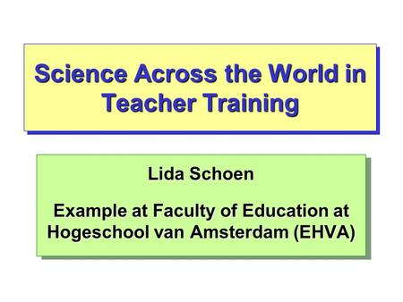 Science Across the World in Teacher Training Lida Schoen Example at Faculty of Education at Hogeschool van Amsterdam (EHVA) Lida Schoen Example at Faculty.