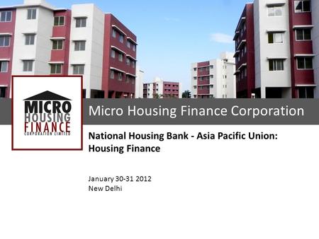 Micro Housing Finance Corporation National Housing Bank - Asia Pacific Union: Housing Finance January 30-31 2012 New Delhi.