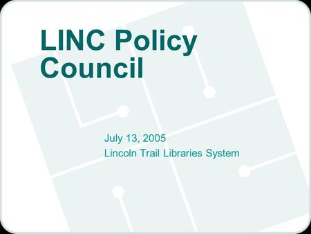LINC Policy Council July 13, 2005 Lincoln Trail Libraries System.